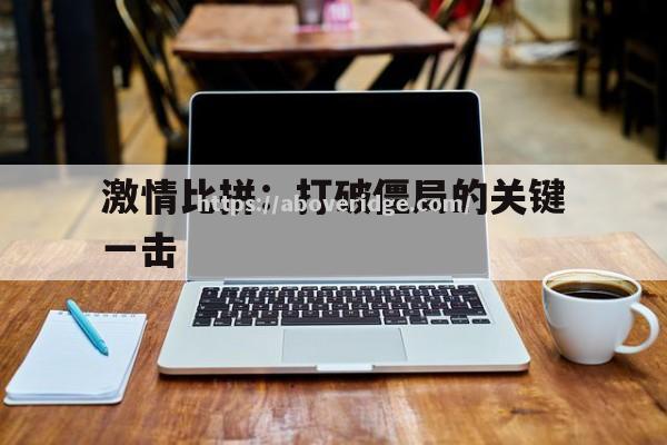 南宫娱乐-激情比拼：打破僵局的关键一击